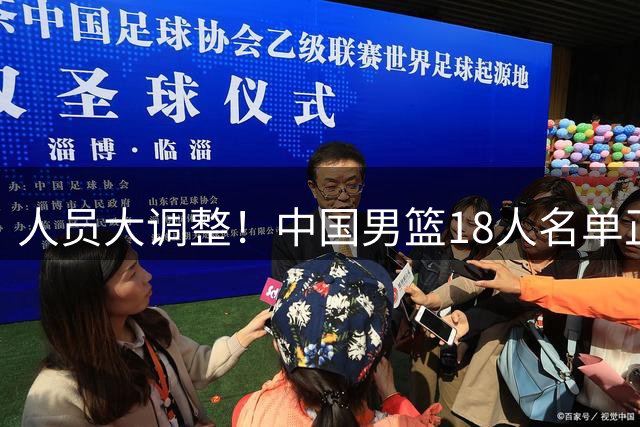 人员大调整！中国男篮18人名单正式出炉，3人离队，关键球员即将回归
