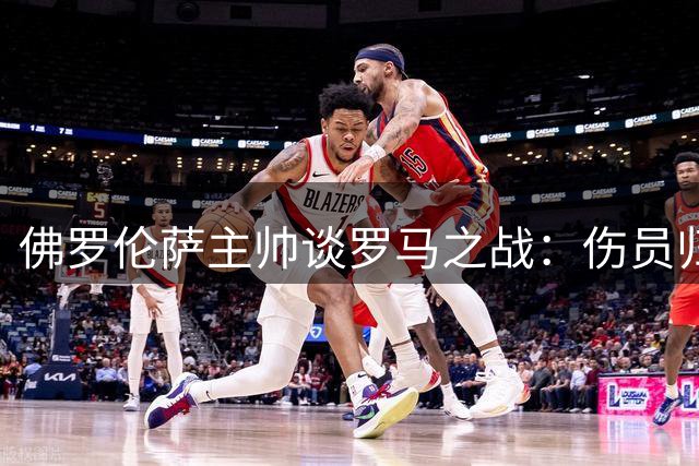 佛罗伦萨主帅谈罗马之战：伤员归队信心足 新援磨合是关键