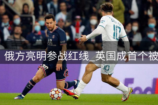 俄方亮明参战红线 英国成首个被锁定北约国家
