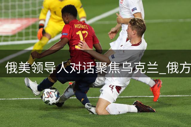 俄美领导人对话聚焦乌克兰 俄方驳斥威胁欧洲论调