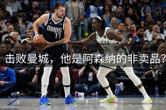 击败曼城，他是阿森纳的非卖品？