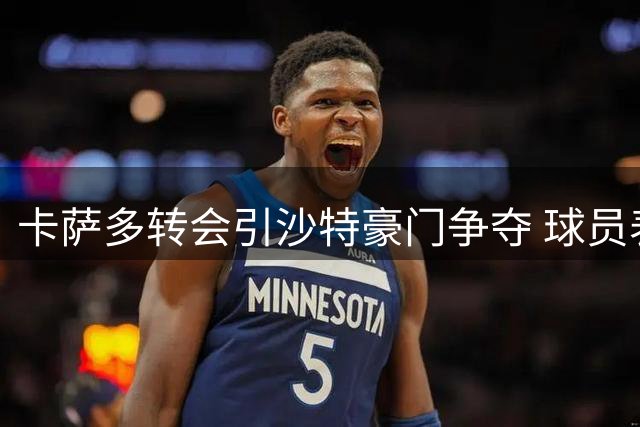 卡萨多转会引沙特豪门争夺 球员表态谨慎评估选择