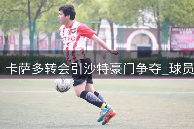 卡萨多转会引沙特豪门争夺 球员表态谨慎评估选择