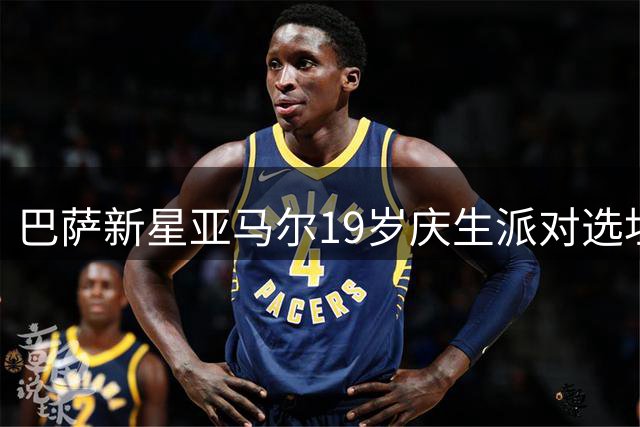 巴萨新星亚马尔19岁庆生派对选址隐秘庄园 超百位密友受邀