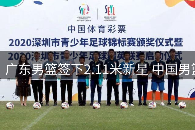广东男篮签下2.11米新星 中国男篮热身赛暴露问题
