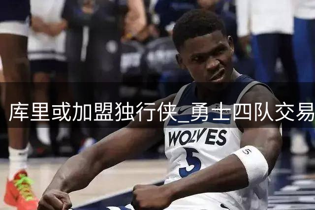 库里或加盟独行侠 勇士四队交易方案曝光