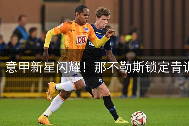 意甲新星闪耀！那不勒斯锁定青训瑰宝普里斯科续约在即