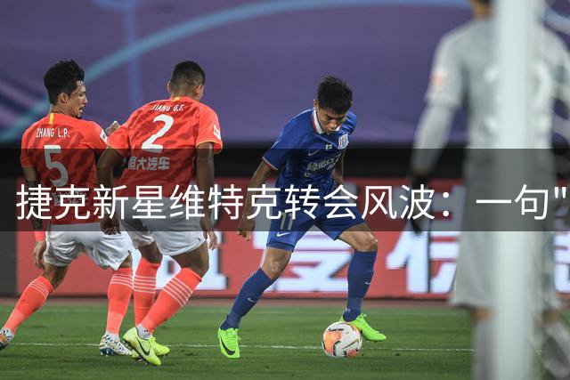 捷克新星维特克转会风波：一句"踏脚石"引发的公关危机