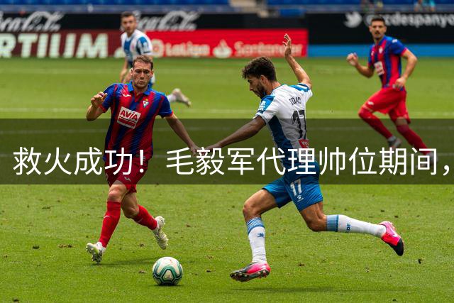 救火成功！毛毅军代理帅位期间，率领申花队两场全胜