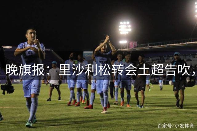 晚旗报：里沙利松转会土超告吹，沙特成为潜在下一站