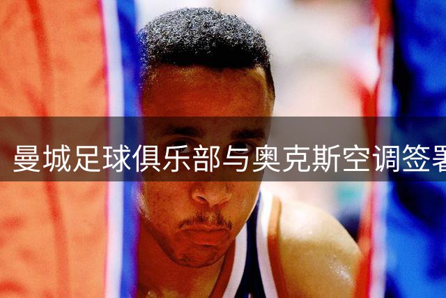曼城足球俱乐部与奥克斯空调签署全球战略合作协议
