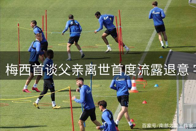 梅西首谈父亲离世首度流露退意 字里行间引发足坛震动