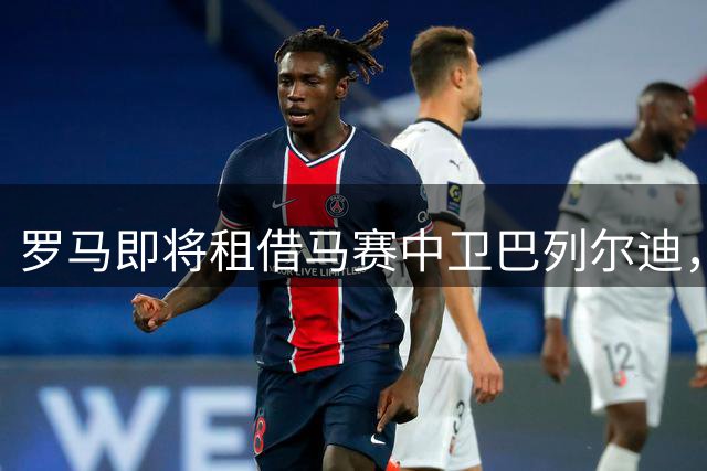 罗马即将租借马赛中卫巴列尔迪，协议含强制买断条款
