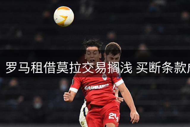 罗马租借莫拉交易搁浅 买断条款成谈判绊脚石