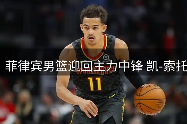 菲律宾男篮迎回主力中锋 凯-索托时隔一年重返国家队