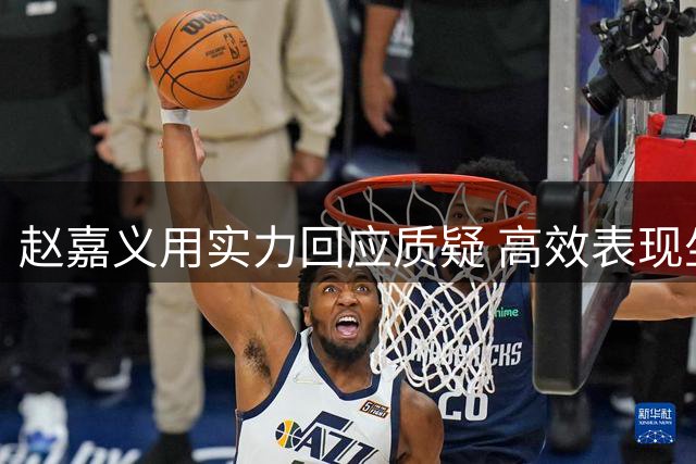 赵嘉义用实力回应质疑 高效表现坐稳男篮首发四号位
