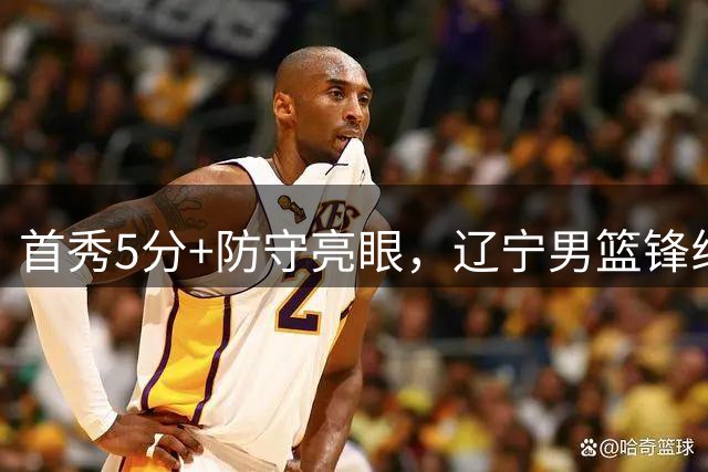 首秀5分+防守亮眼，辽宁男篮锋线新星有潜力，进攻强于姜宇星，乌戈用人保守