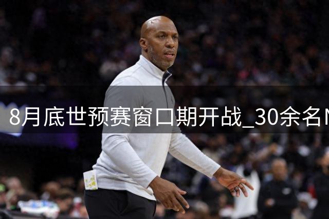 8月底世预赛窗口期开战 30余名NBA球星为国出征